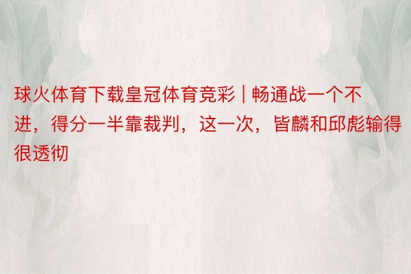 球火体育下载皇冠体育竞彩 | 畅通战一个不进，得分一半靠裁判，这一次，皆麟和邱彪输得很透彻