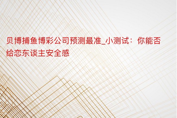 贝博捕鱼博彩公司预测最准_小测试：你能否给恋东谈主安全感