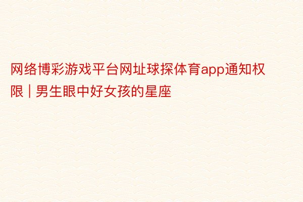 网络博彩游戏平台网址球探体育app通知权限 | 男生眼中好女